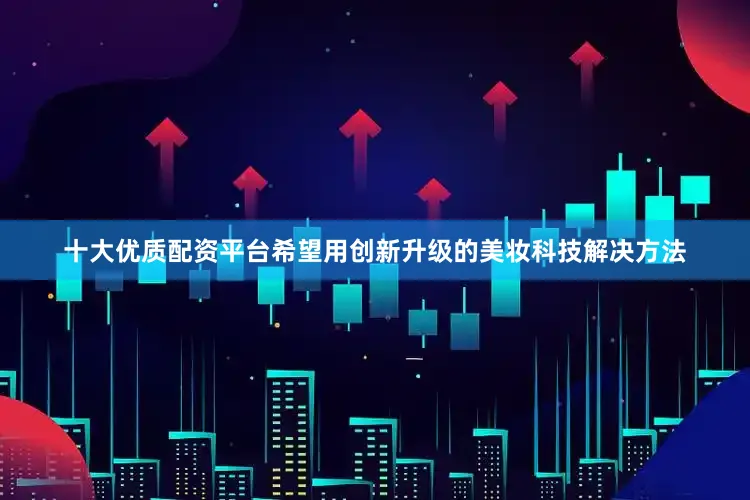 十大优质配资平台希望用创新升级的美妆科技解决方法