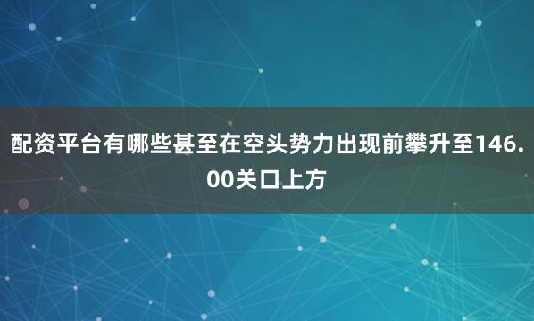 配资平台有哪些甚至在空头势力出现前攀升至146.00关口上方