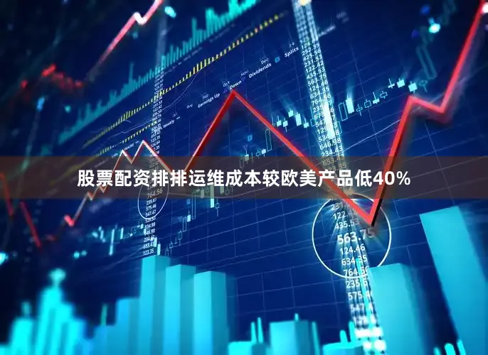 股票配资排排运维成本较欧美产品低40%