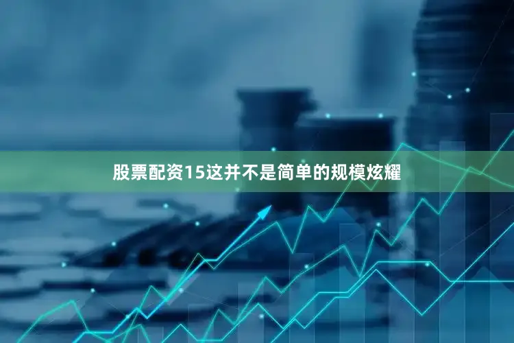 股票配资15这并不是简单的规模炫耀