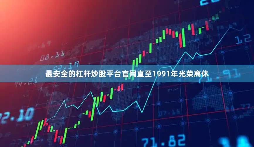 最安全的杠杆炒股平台官网直至1991年光荣离休