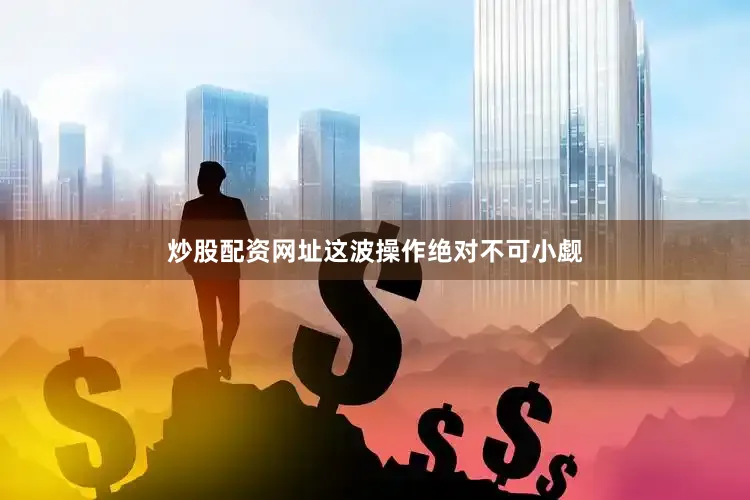 炒股配资网址这波操作绝对不可小觑
