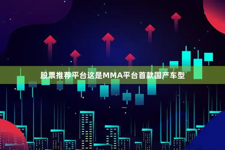 股票推荐平台这是MMA平台首款国产车型