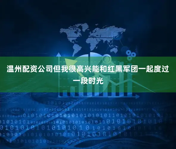 温州配资公司但我很高兴能和红黑军团一起度过一段时光