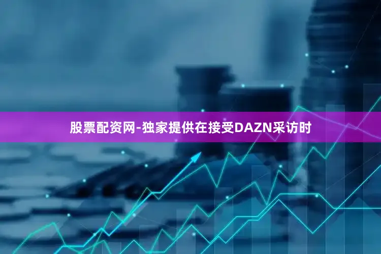 股票配资网-独家提供在接受DAZN采访时