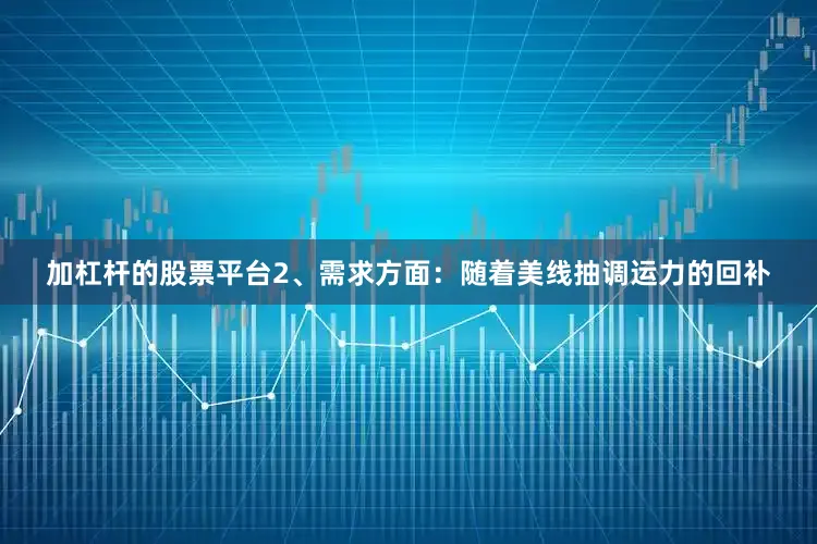 加杠杆的股票平台　　2、需求方面：随着美线抽调运力的回补
