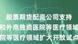 股票期货配资公司支持生物技术和外商独资医院等医疗领域扩大开放试点