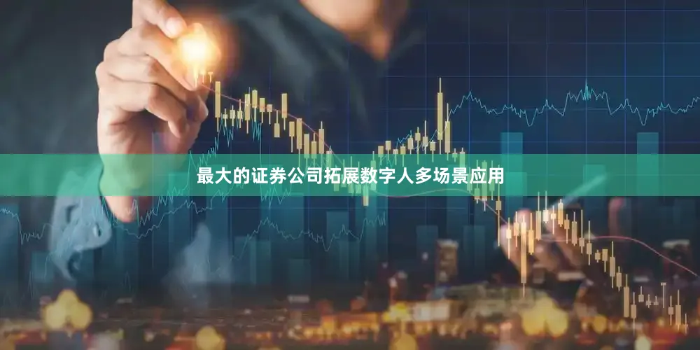 最大的证券公司拓展数字人多场景应用