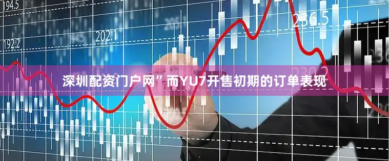 深圳配资门户网”而YU7开售初期的订单表现