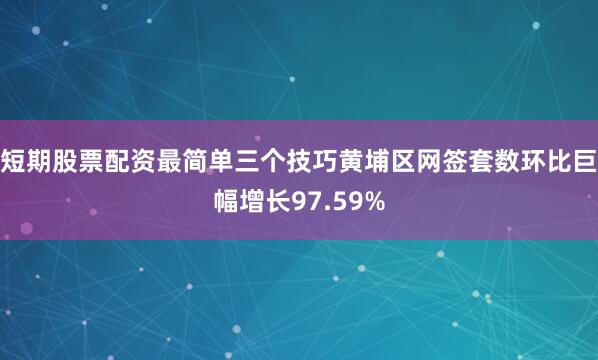 短期股票配资最简单三个技巧黄埔区网签套数环比巨幅增长97.59%