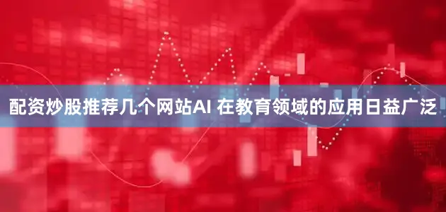 配资炒股推荐几个网站AI 在教育领域的应用日益广泛