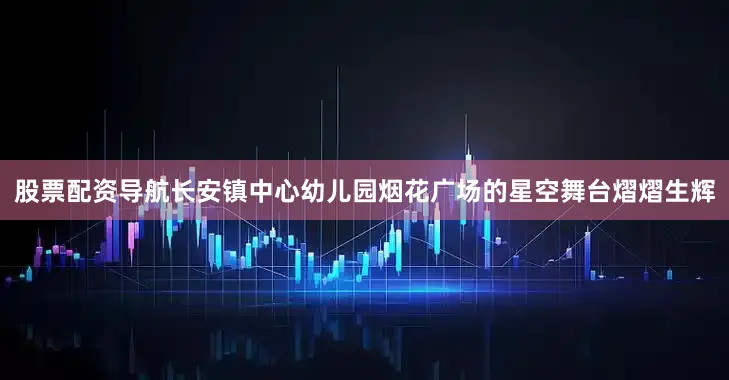 股票配资导航长安镇中心幼儿园烟花广场的星空舞台熠熠生辉
