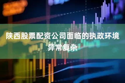 陕西股票配资公司面临的执政环境异常复杂