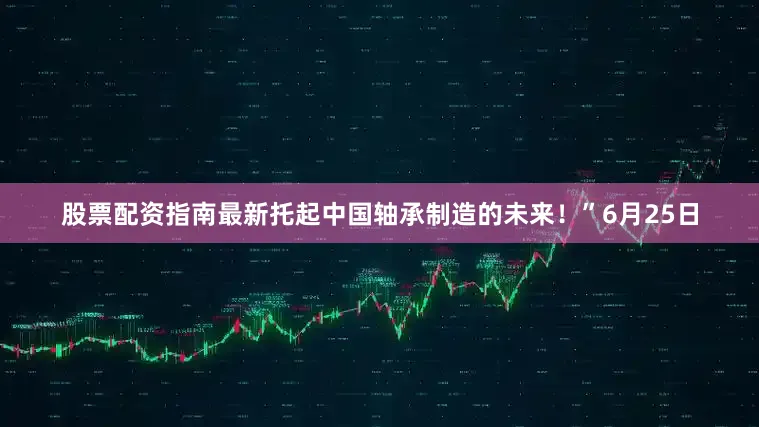 股票配资指南最新托起中国轴承制造的未来！”6月25日