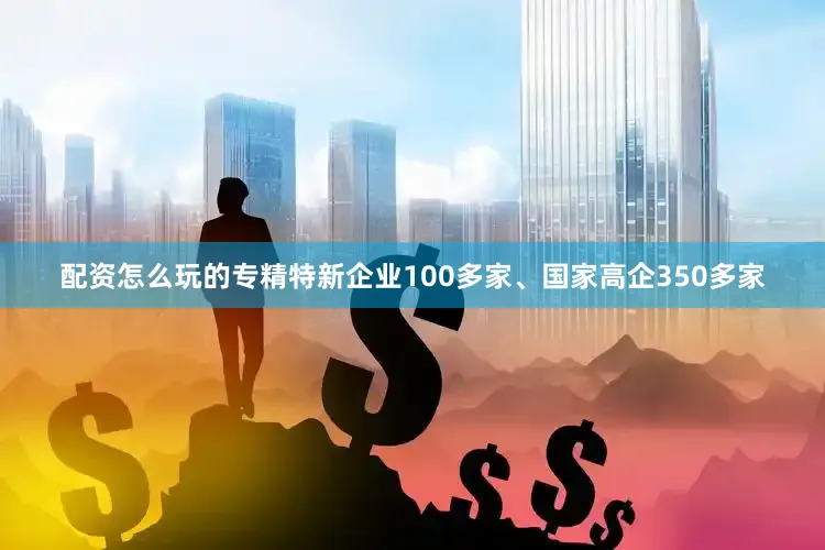 配资怎么玩的专精特新企业100多家、国家高企350多家