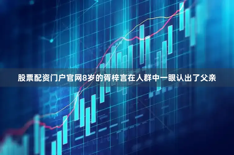 股票配资门户官网8岁的胥梓言在人群中一眼认出了父亲