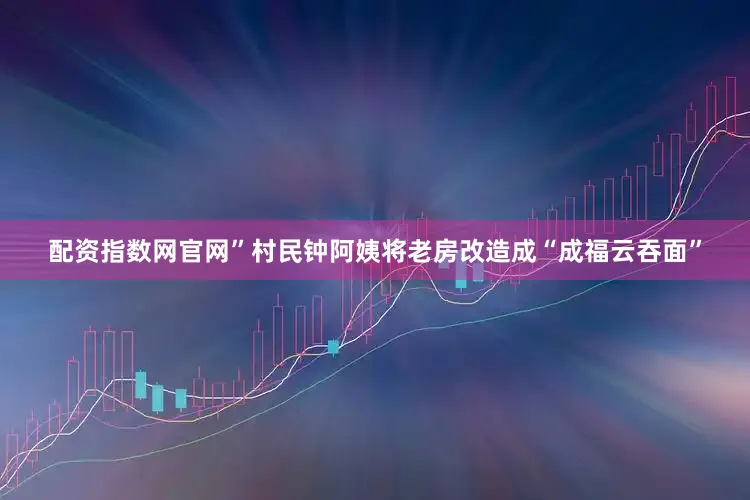 配资指数网官网”村民钟阿姨将老房改造成“成福云吞面”