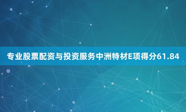 专业股票配资与投资服务中洲特材E项得分61.84
