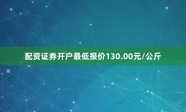 配资证券开户最低报价130.00元/公斤