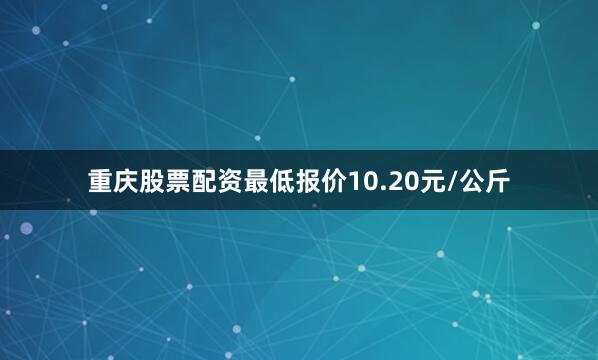 重庆股票配资最低报价10.20元/公斤