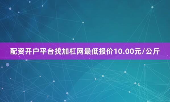 配资开户平台找加杠网最低报价10.00元/公斤
