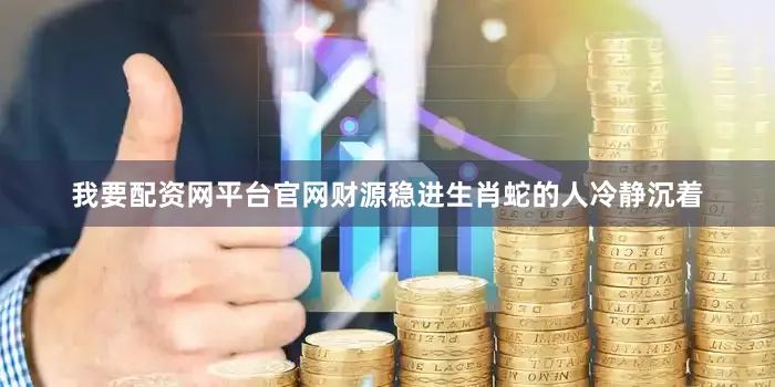 我要配资网平台官网财源稳进生肖蛇的人冷静沉着