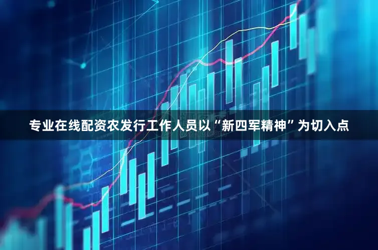 专业在线配资农发行工作人员以“新四军精神”为切入点