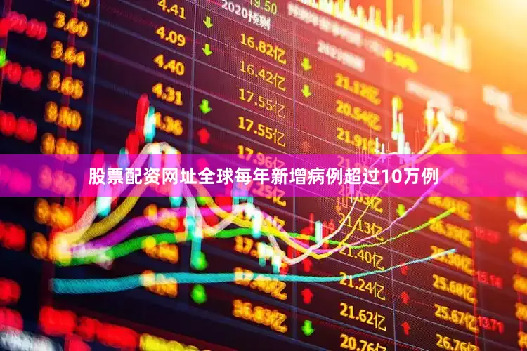 股票配资网址全球每年新增病例超过10万例