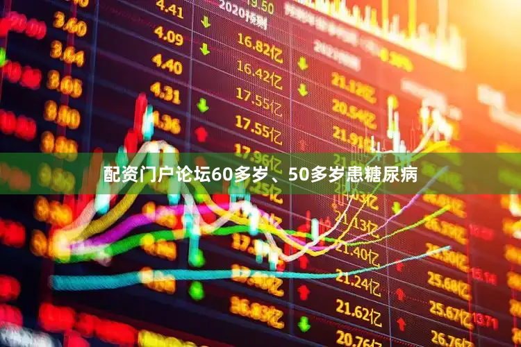 配资门户论坛60多岁、50多岁患糖尿病