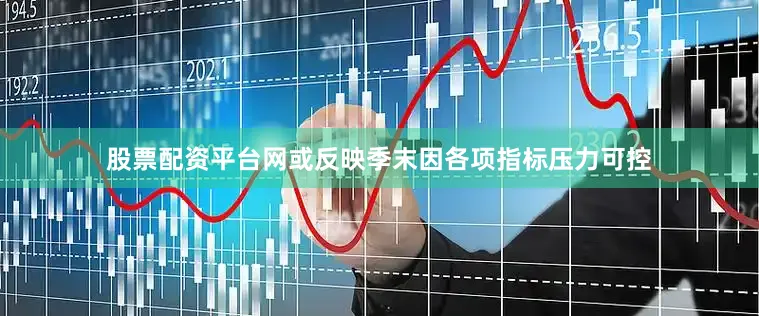 股票配资平台网或反映季末因各项指标压力可控