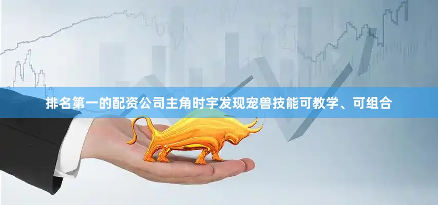 排名第一的配资公司主角时宇发现宠兽技能可教学、可组合