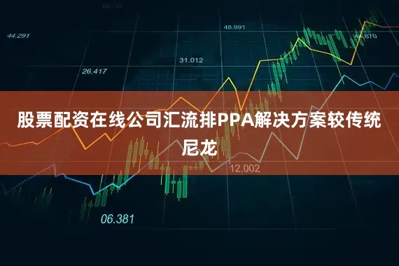 股票配资在线公司汇流排PPA解决方案较传统尼龙