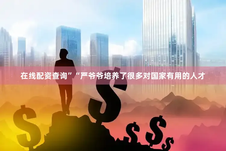 在线配资查询”“严爷爷培养了很多对国家有用的人才