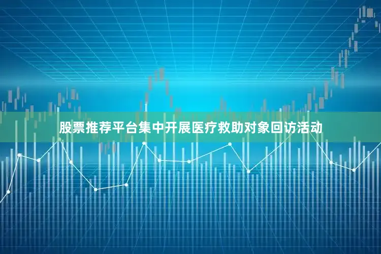 股票推荐平台集中开展医疗救助对象回访活动