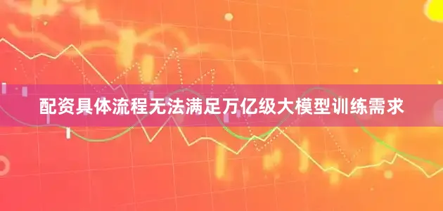 配资具体流程无法满足万亿级大模型训练需求