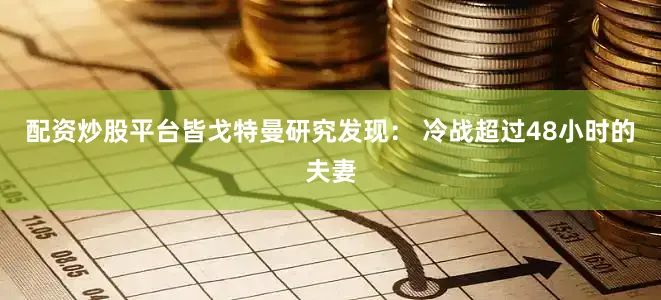 配资炒股平台皆戈特曼研究发现： 冷战超过48小时的夫妻