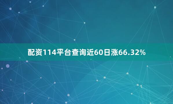 配资114平台查询近60日涨66.32%