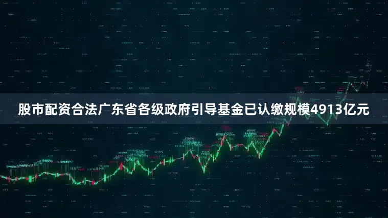 股市配资合法广东省各级政府引导基金已认缴规模4913亿元