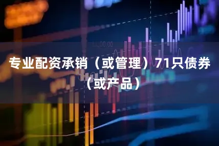 专业配资承销（或管理）71只债券（或产品）