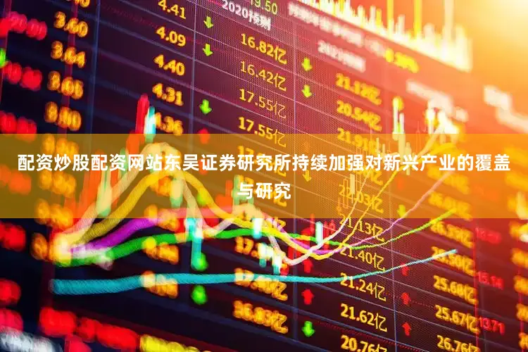 配资炒股配资网站东吴证券研究所持续加强对新兴产业的覆盖与研究