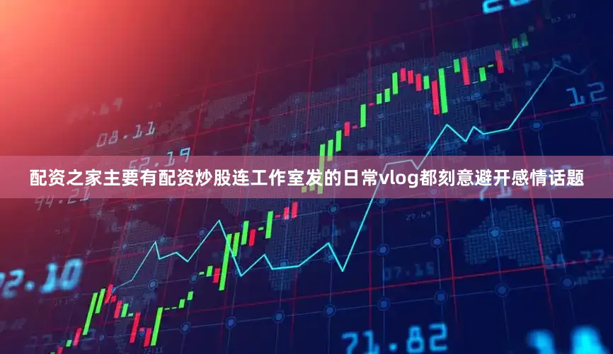 配资之家主要有配资炒股连工作室发的日常vlog都刻意避开感情话题