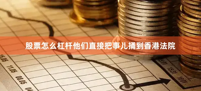 股票怎么杠杆他们直接把事儿捅到香港法院