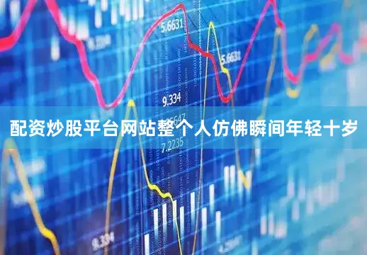 配资炒股平台网站整个人仿佛瞬间年轻十岁