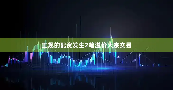 正规的配资发生2笔溢价大宗交易