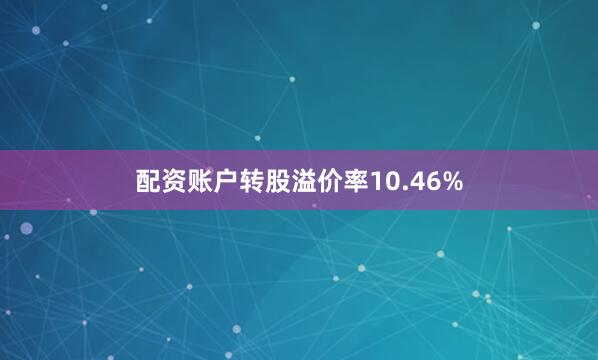 配资账户转股溢价率10.46%