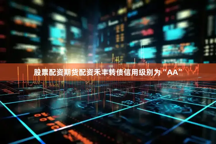 股票配资期货配资禾丰转债信用级别为“AA”