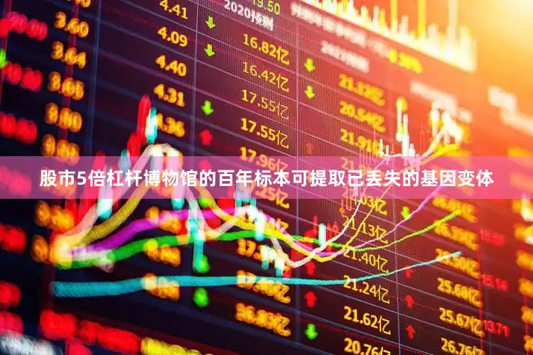 股市5倍杠杆博物馆的百年标本可提取已丢失的基因变体