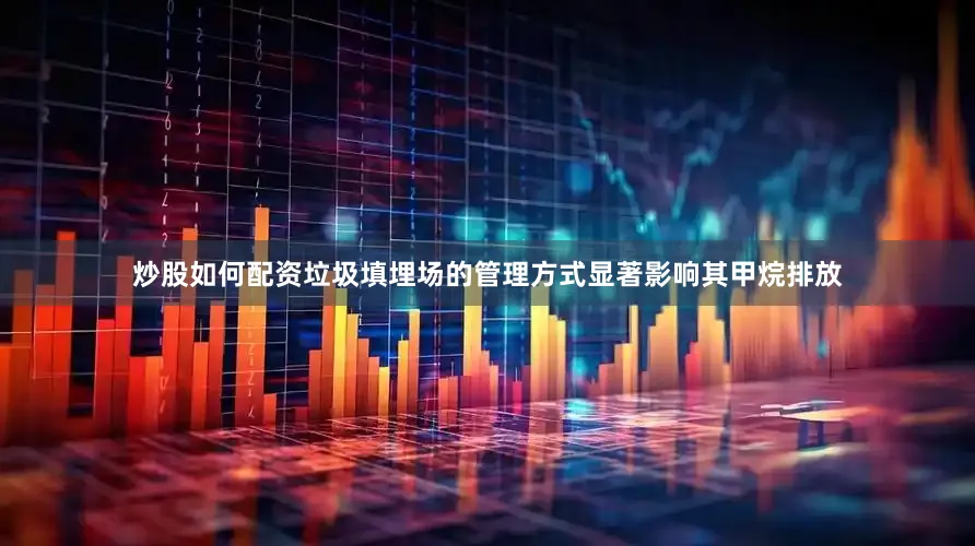 炒股如何配资垃圾填埋场的管理方式显著影响其甲烷排放