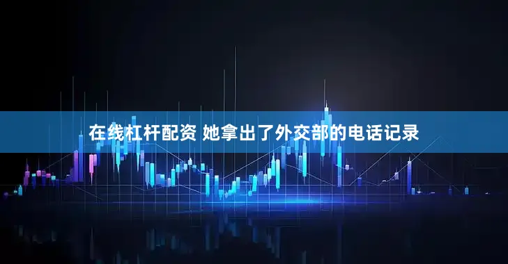 在线杠杆配资 她拿出了外交部的电话记录