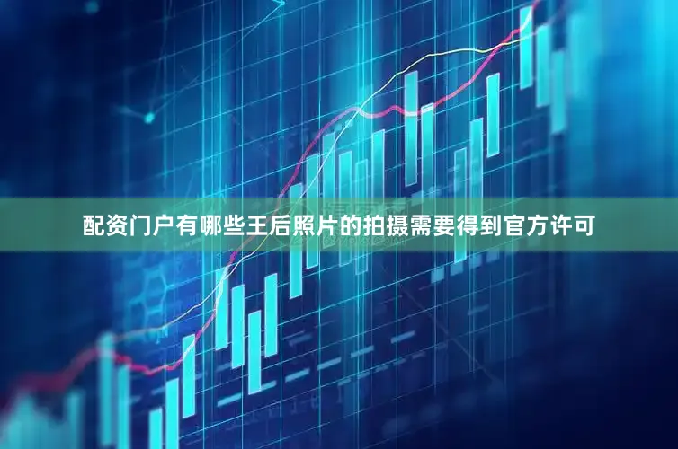 配资门户有哪些王后照片的拍摄需要得到官方许可